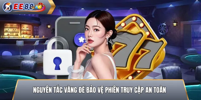 Nguyên Tắc Vàng Để Bảo Vệ Phiên Truy Cập An Toàn